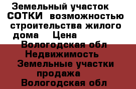 Земельный участок,22 СОТКИ, возможностью строительства жилого дома  › Цена ­ 770 000 - Вологодская обл. Недвижимость » Земельные участки продажа   . Вологодская обл.
